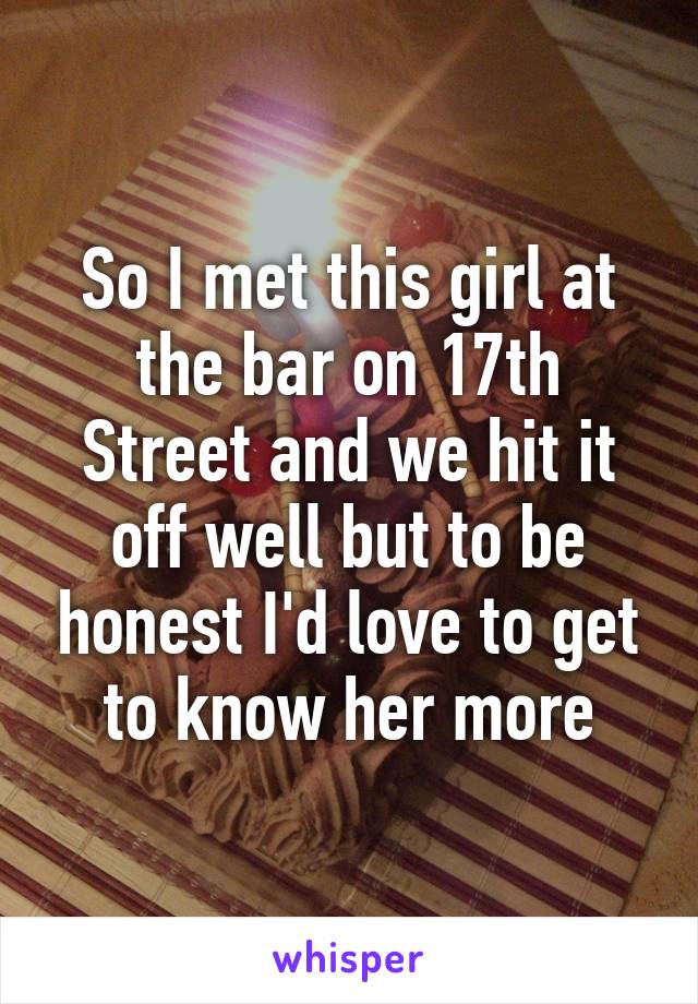 So I met this girl at the bar on 17th Street and we hit it off well but to be honest I'd love to get to know her more