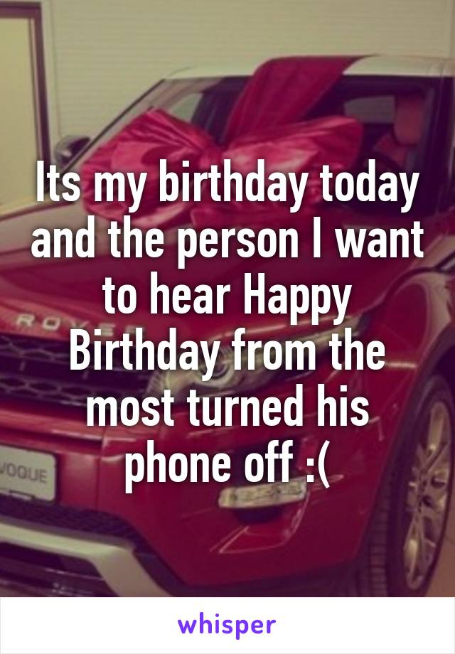 Its my birthday today and the person I want to hear Happy Birthday from the most turned his phone off :(