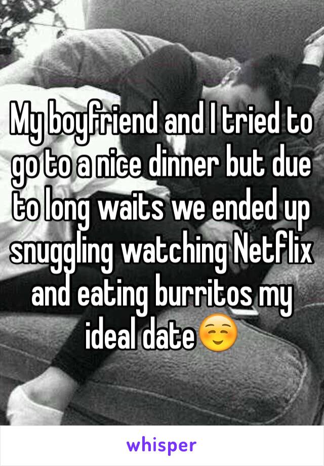My boyfriend and I tried to go to a nice dinner but due to long waits we ended up snuggling watching Netflix and eating burritos my ideal date☺️