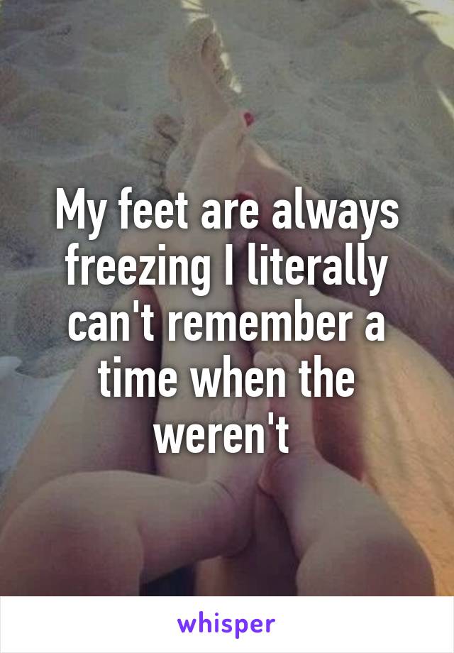 My feet are always freezing I literally can't remember a time when the weren't 
