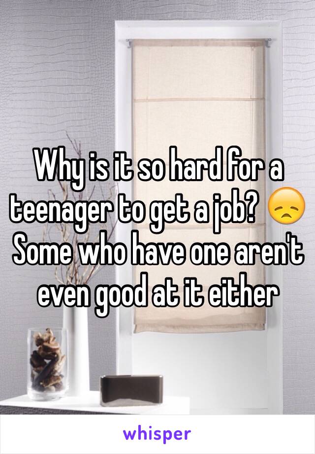 Why is it so hard for a teenager to get a job? 😞 Some who have one aren't even good at it either