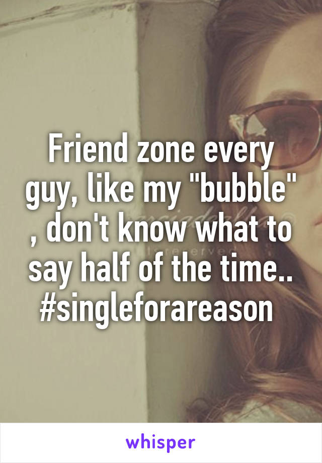 Friend zone every guy, like my "bubble" , don't know what to say half of the time.. #singleforareason 