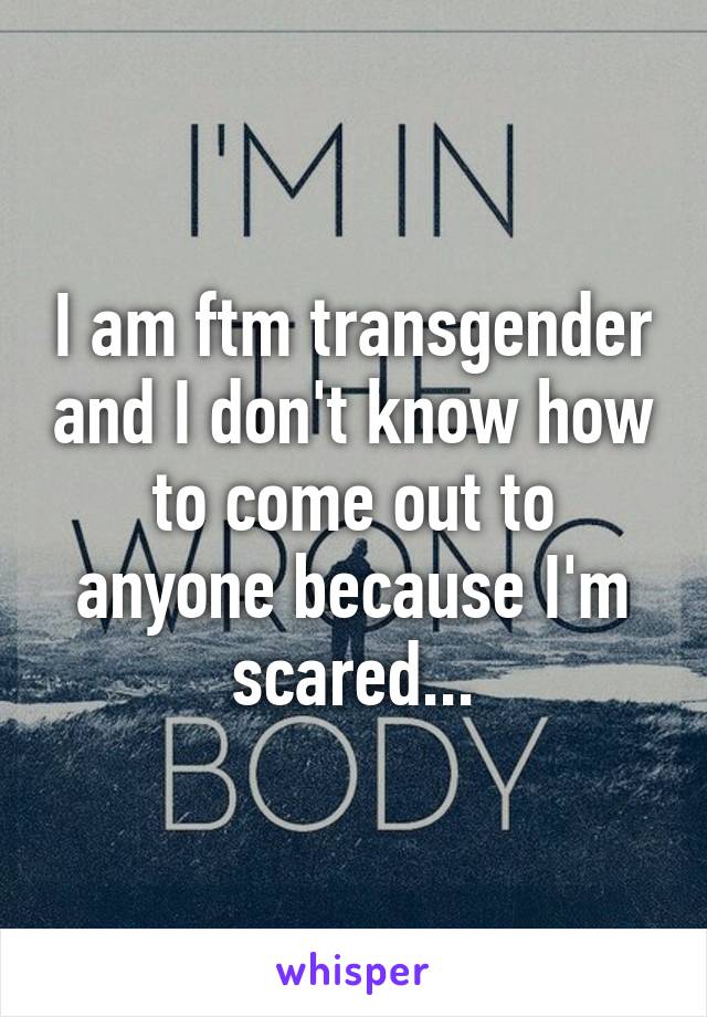 I am ftm transgender and I don't know how to come out to anyone because I'm scared...