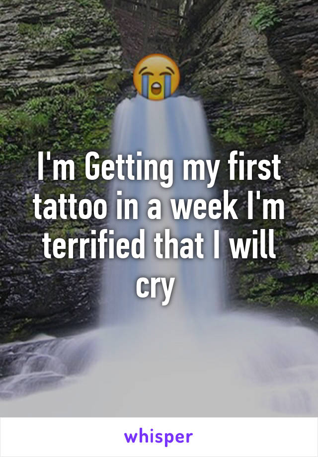 I'm Getting my first tattoo in a week I'm terrified that I will cry 