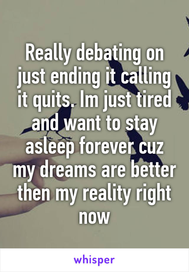 Really debating on just ending it calling it quits. Im just tired and want to stay asleep forever cuz my dreams are better then my reality right now