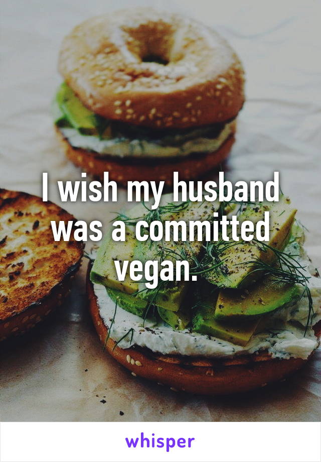 I wish my husband was a committed vegan. 