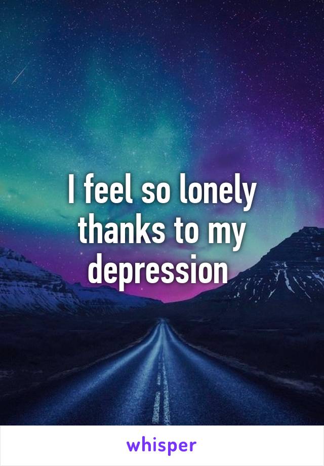 I feel so lonely thanks to my depression 