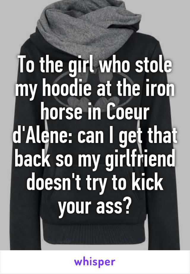 To the girl who stole my hoodie at the iron horse in Coeur d'Alene: can I get that back so my girlfriend doesn't try to kick your ass?
