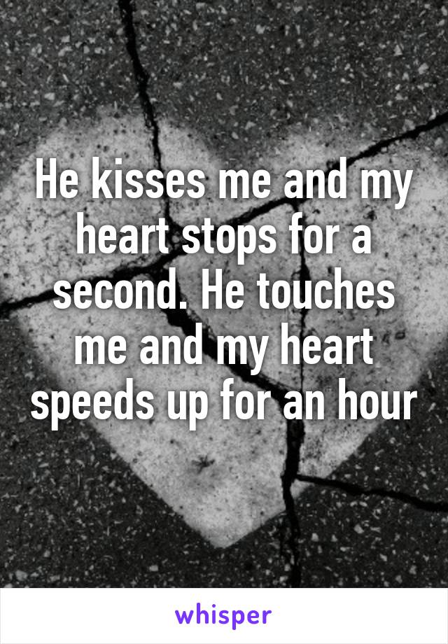 He kisses me and my heart stops for a second. He touches me and my heart speeds up for an hour 