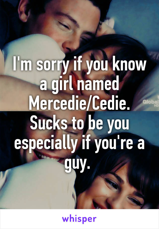I'm sorry if you know a girl named Mercedie/Cedie. Sucks to be you especially if you're a guy. 