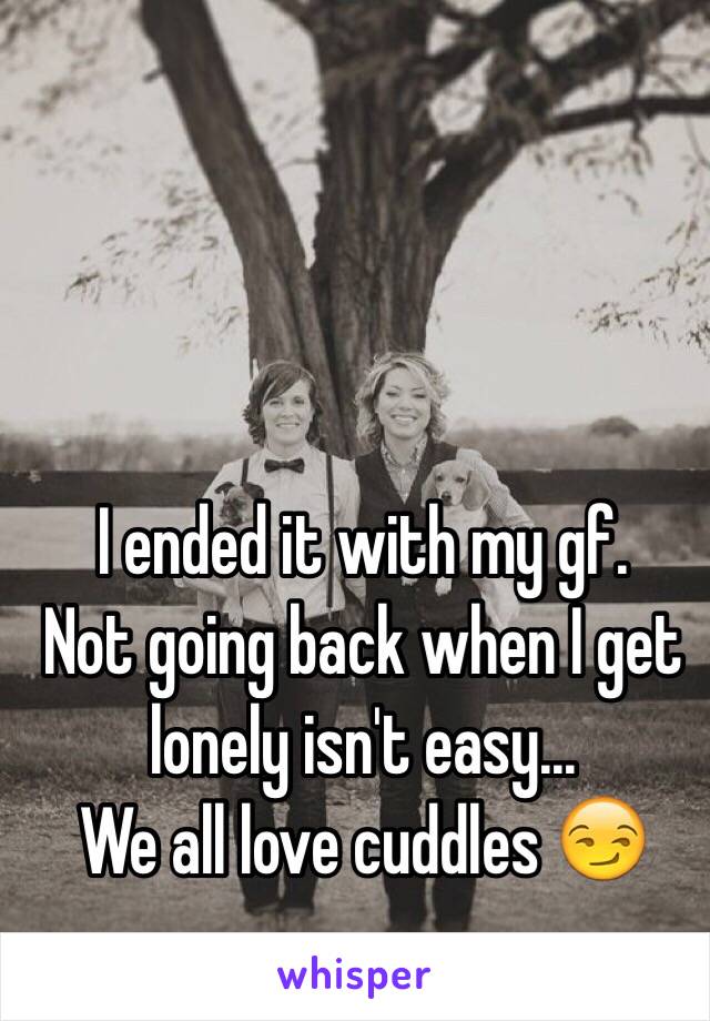 I ended it with my gf.
Not going back when I get lonely isn't easy...
We all love cuddles 😏