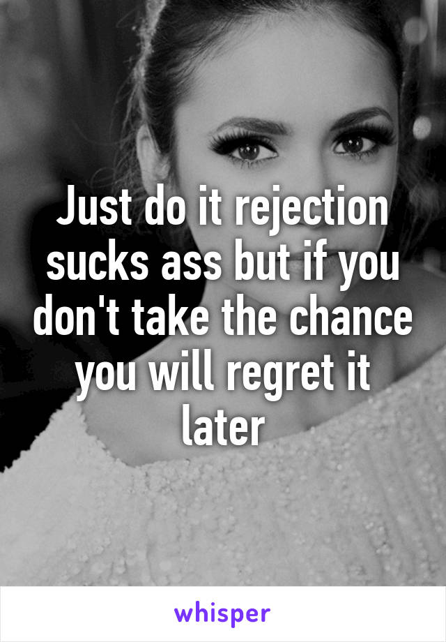 Just do it rejection sucks ass but if you don't take the chance you will regret it later