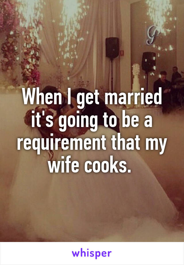 When I get married it's going to be a requirement that my wife cooks. 