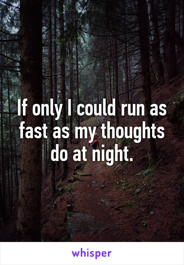 If only I could run as fast as my thoughts do at night.