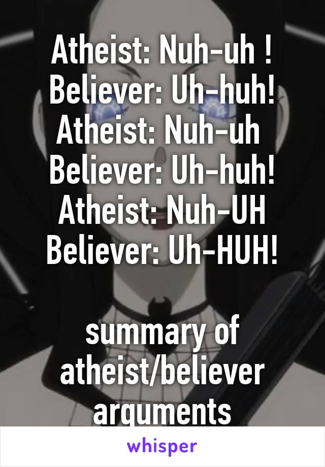 Atheist: Nuh-uh !
Believer: Uh-huh!
Atheist: Nuh-uh 
Believer: Uh-huh!
Atheist: Nuh-UH
Believer: Uh-HUH!

summary of atheist/believer arguments