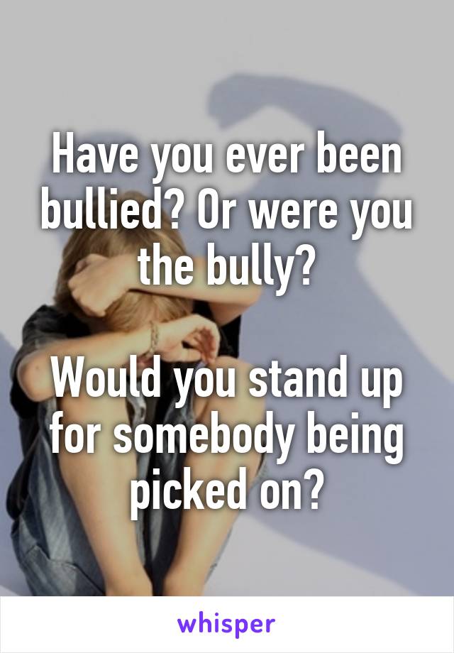 Have you ever been bullied? Or were you the bully?

Would you stand up for somebody being picked on?