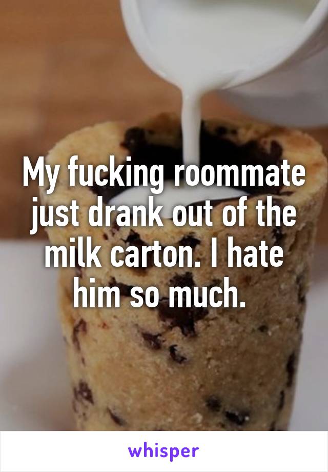 My fucking roommate just drank out of the milk carton. I hate him so much. 