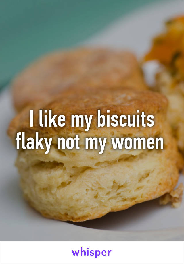 I like my biscuits flaky not my women 