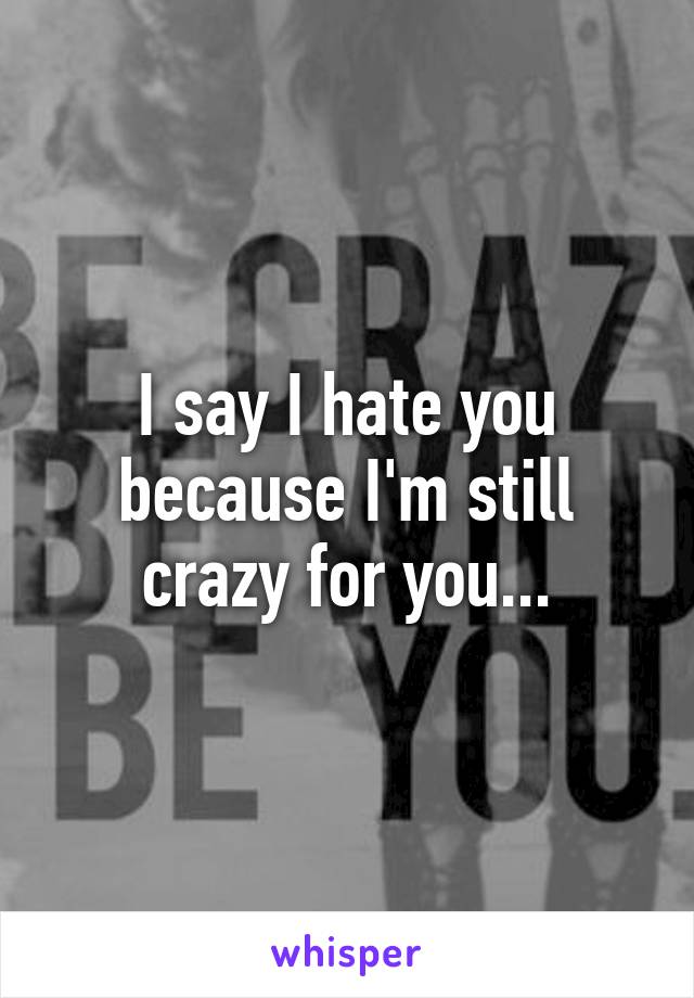 I say I hate you because I'm still crazy for you...