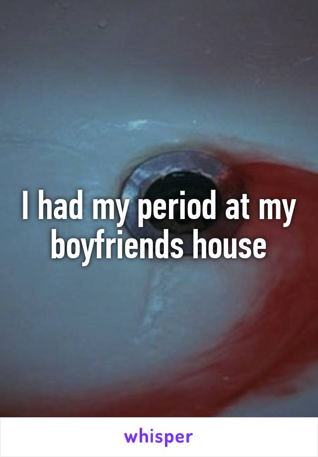 I had my period at my boyfriends house