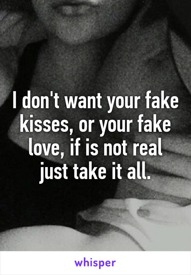 I don't want your fake kisses, or your fake love, if is not real just take it all.