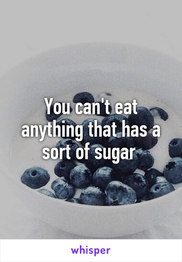 You can't eat anything that has a sort of sugar 
