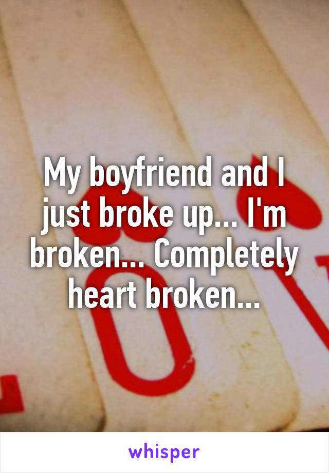 My boyfriend and I just broke up... I'm broken... Completely heart broken...