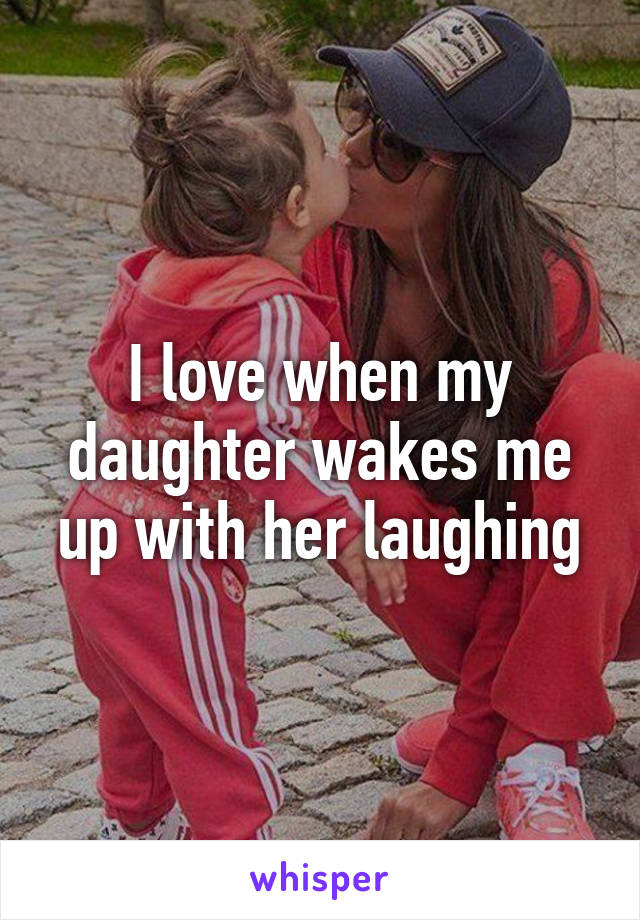 I love when my daughter wakes me up with her laughing
