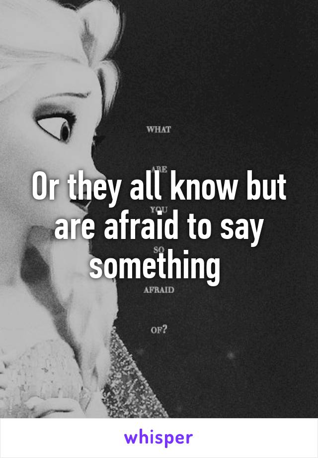 Or they all know but are afraid to say something 