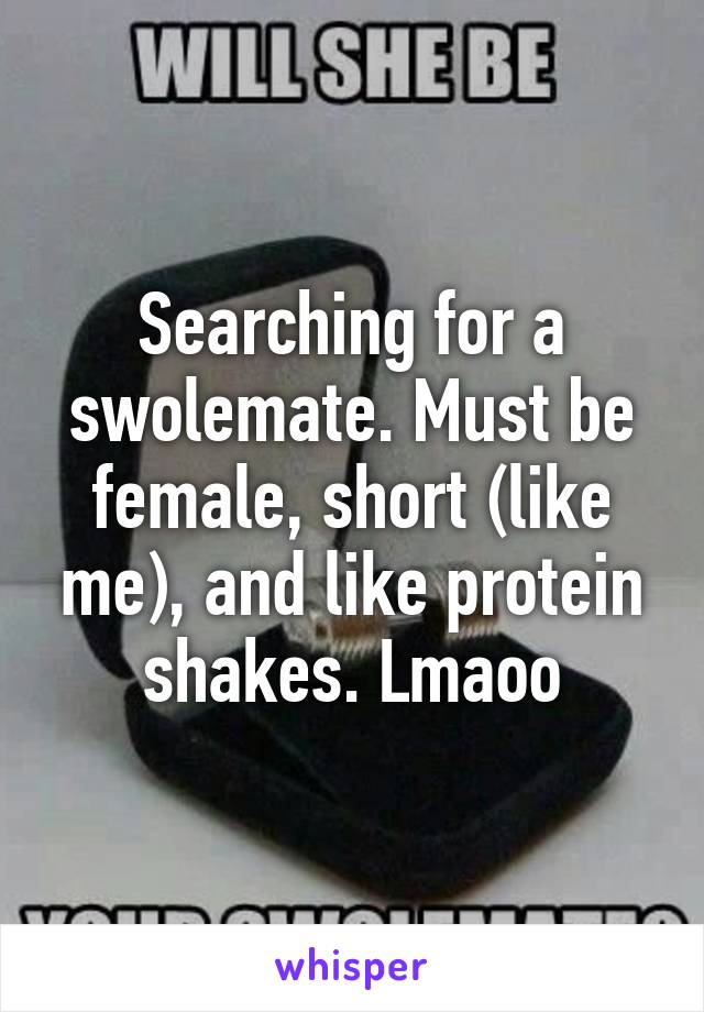 Searching for a swolemate. Must be female, short (like me), and like protein shakes. Lmaoo