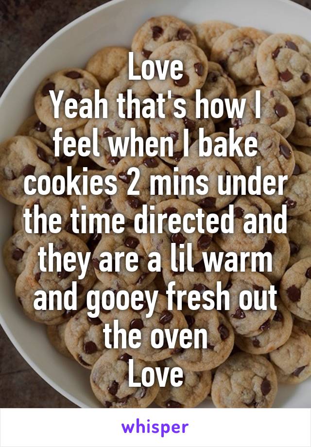 Love
Yeah that's how I feel when I bake cookies 2 mins under the time directed and they are a lil warm and gooey fresh out the oven
Love