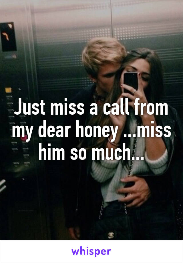 Just miss a call from my dear honey ...miss him so much...