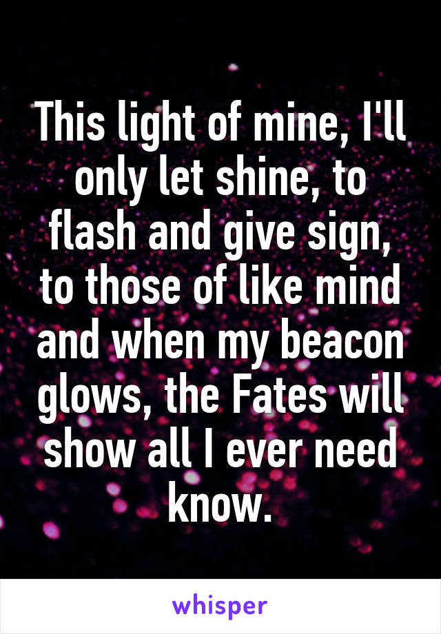 This light of mine, I'll only let shine, to flash and give sign, to those of like mind and when my beacon glows, the Fates will show all I ever need know.