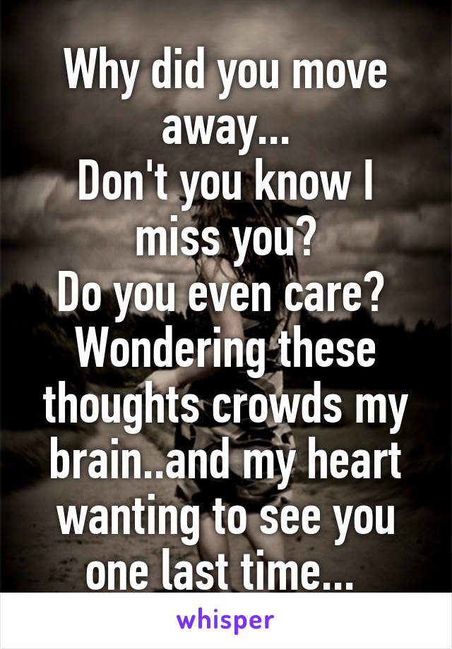 Why did you move away...
Don't you know I miss you?
Do you even care? 
Wondering these thoughts crowds my brain..and my heart wanting to see you one last time... 