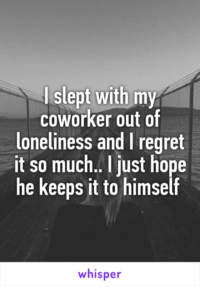 I slept with my coworker out of loneliness and I regret it so much.. I just hope he keeps it to himself 