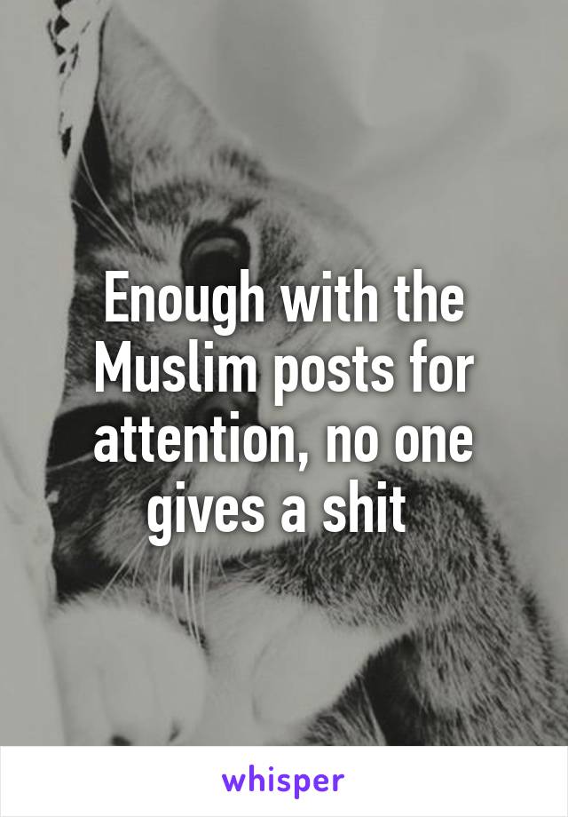 Enough with the Muslim posts for attention, no one gives a shit 