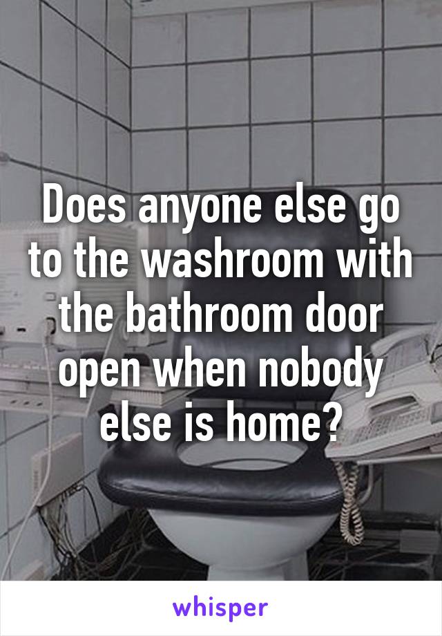 Does anyone else go to the washroom with the bathroom door open when nobody else is home?