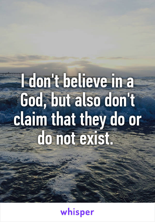 I don't believe in a God, but also don't claim that they do or do not exist. 
