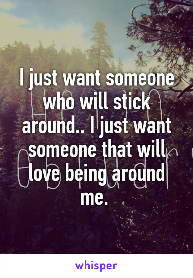 I just want someone who will stick around.. I just want someone that will love being around me. 