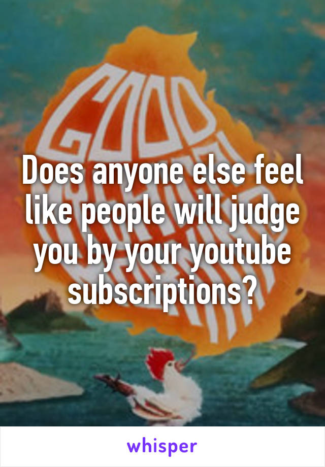 Does anyone else feel like people will judge you by your youtube subscriptions?