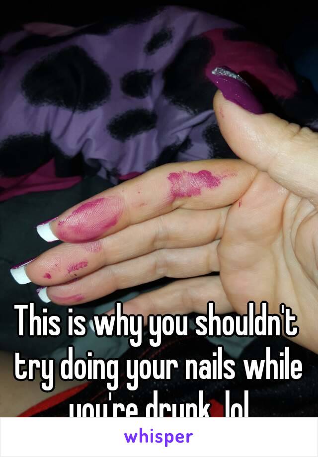 This is why you shouldn't try doing your nails while you're drunk  lol