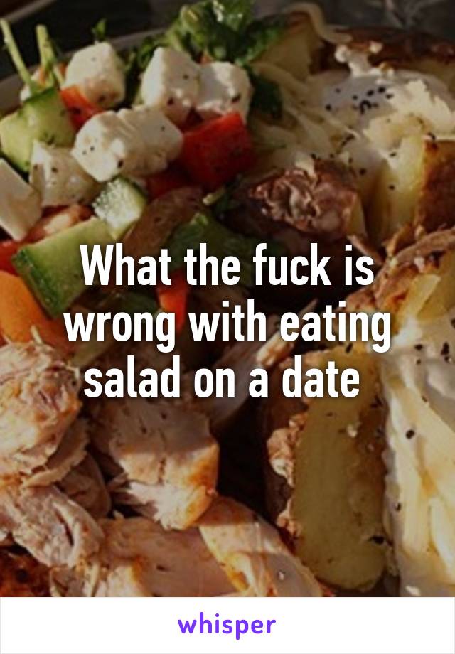 What the fuck is wrong with eating salad on a date 
