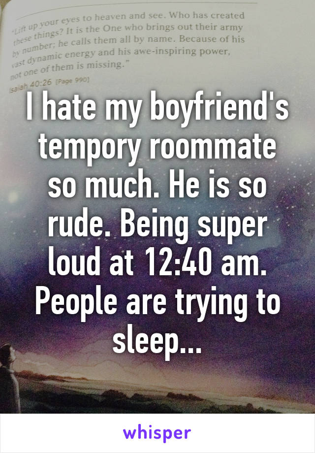I hate my boyfriend's tempory roommate so much. He is so rude. Being super loud at 12:40 am. People are trying to sleep...