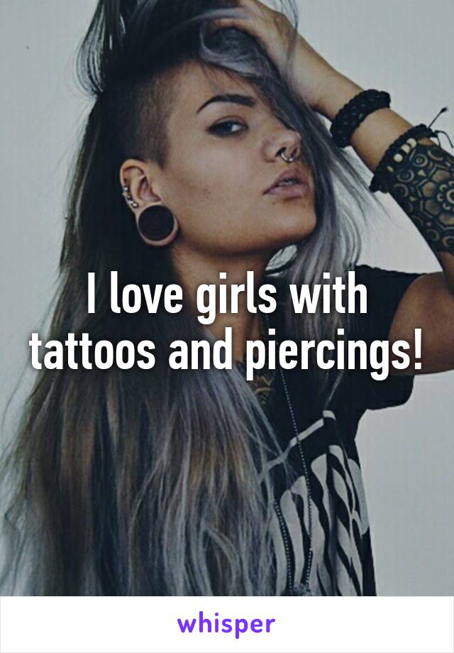 I love girls with tattoos and piercings!