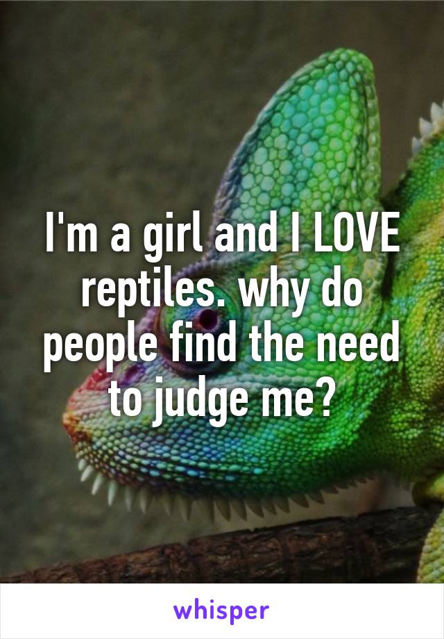 I'm a girl and I LOVE reptiles. why do people find the need to judge me?