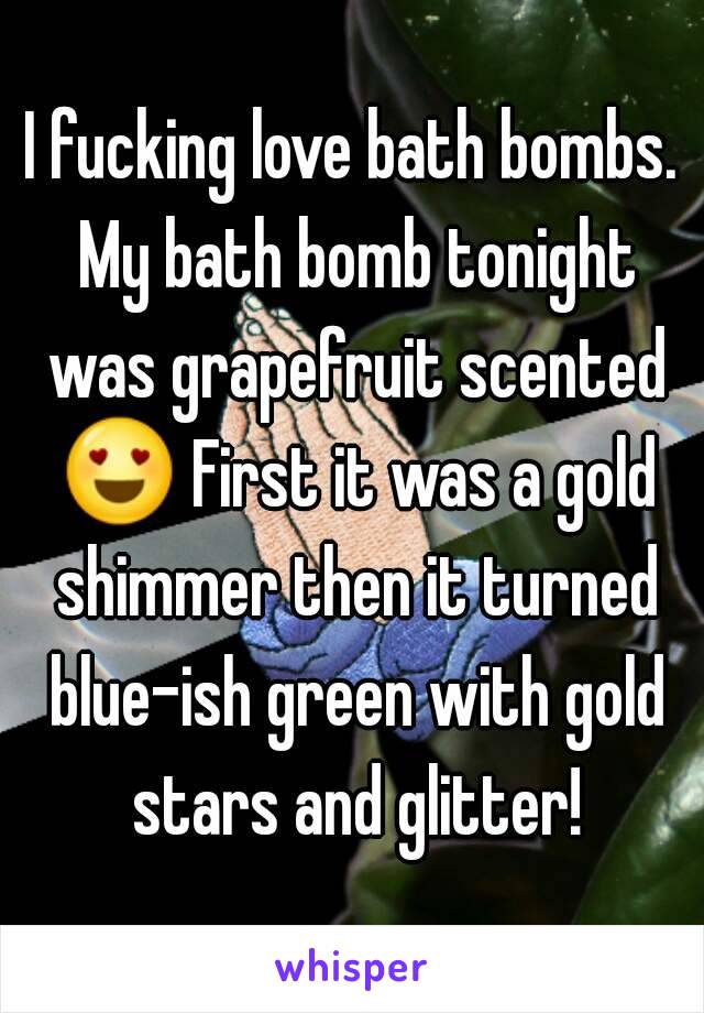 I fucking love bath bombs. My bath bomb tonight was grapefruit scented 😍 First it was a gold shimmer then it turned blue-ish green with gold stars and glitter!