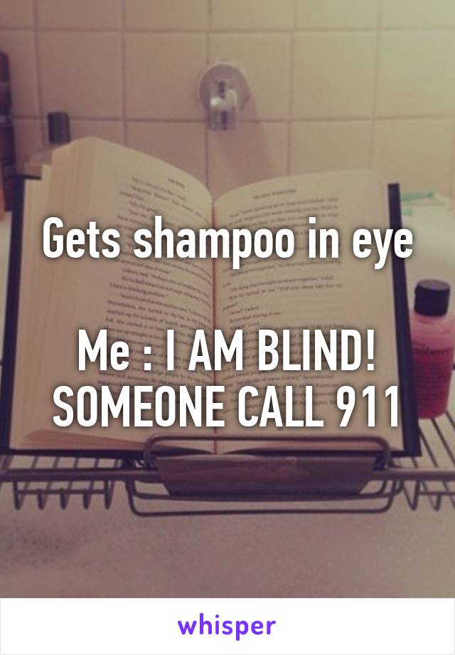 Gets shampoo in eye

Me : I AM BLIND! SOMEONE CALL 911