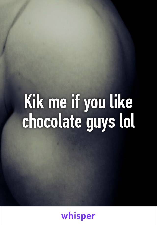 Kik me if you like chocolate guys lol