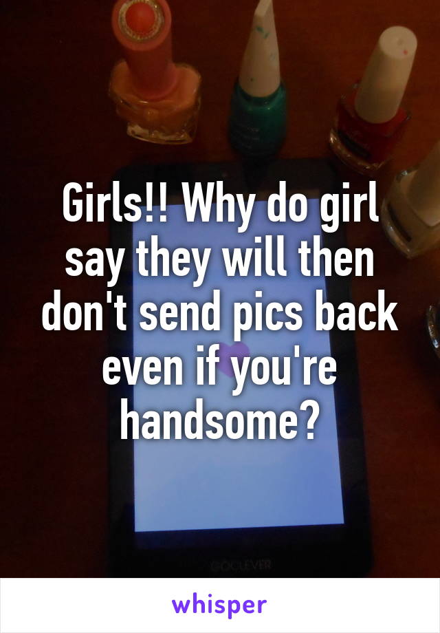 Girls!! Why do girl say they will then don't send pics back even if you're handsome?