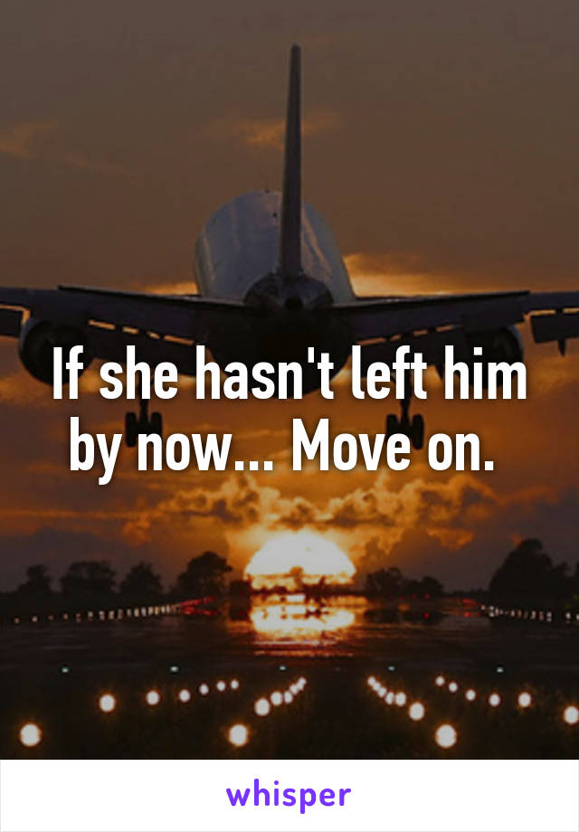 If she hasn't left him by now... Move on. 